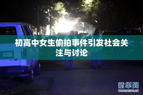 初高中女生偷拍事件引发社会关注与讨论