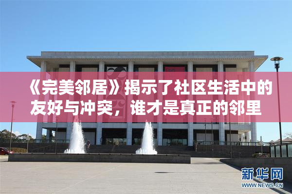 《完美邻居》揭示了社区生活中的友好与冲突，谁才是真正的邻里典范？