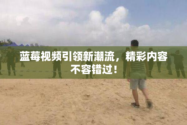 蓝莓视频引领新潮流，精彩内容不容错过！