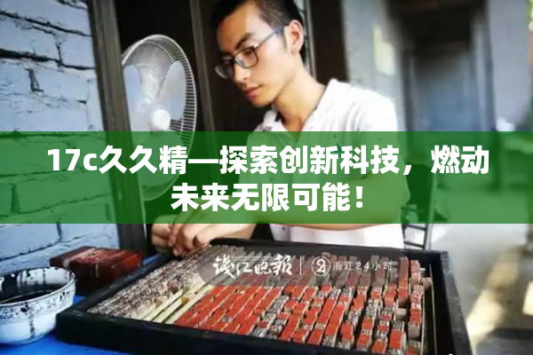 17c久久精—探索创新科技，燃动未来无限可能！