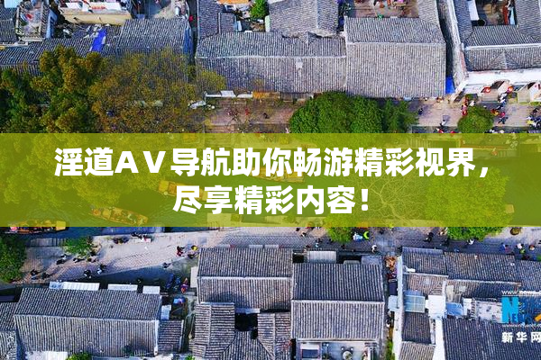 淫道AⅤ导航助你畅游精彩视界，尽享精彩内容！