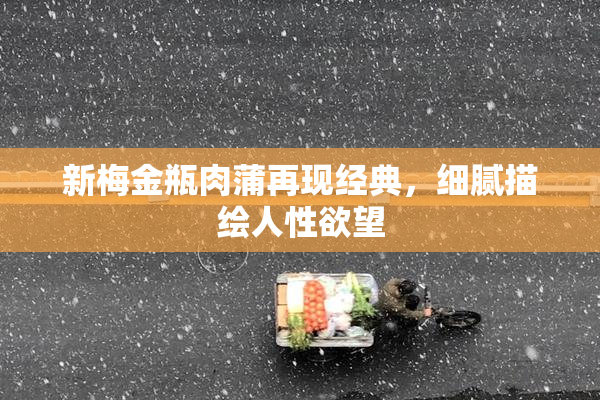 新梅金瓶肉蒲再现经典，细腻描绘人性欲望