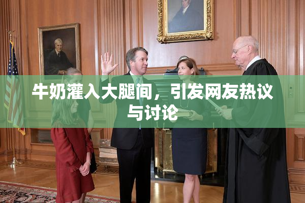 牛奶灌入大腿间，引发网友热议与讨论