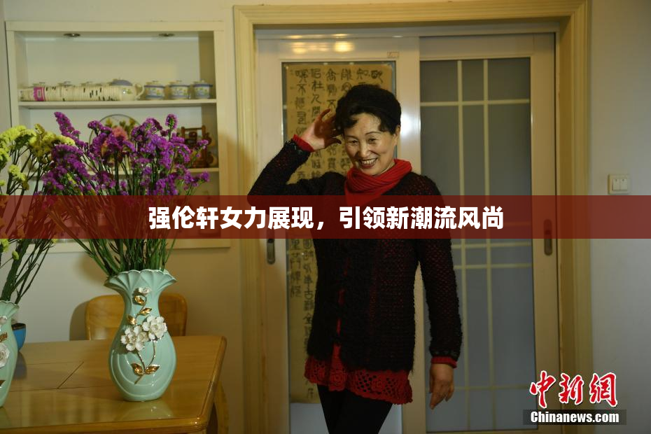 强伦轩女力展现，引领新潮流风尚