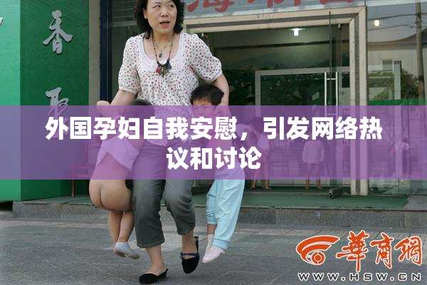 外国孕妇自我安慰，引发网络热议和讨论