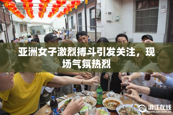 亚洲女子激烈搏斗引发关注，现场气氛热烈