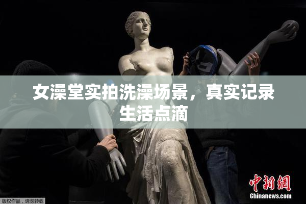 女澡堂实拍洗澡场景，真实记录生活点滴