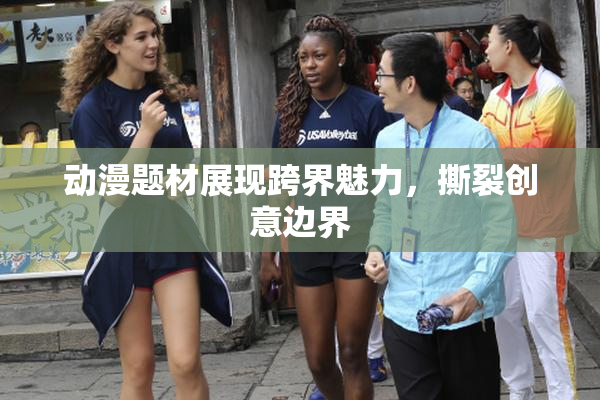 动漫题材展现跨界魅力，撕裂创意边界