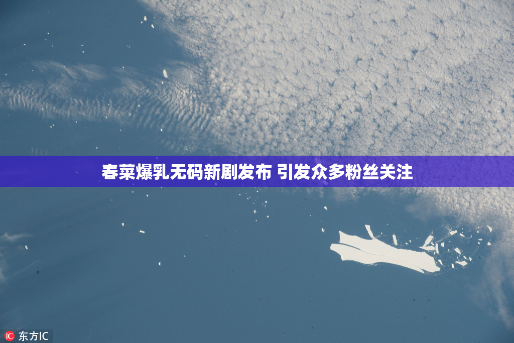 春菜爆乳无码新剧发布 引发众多粉丝关注