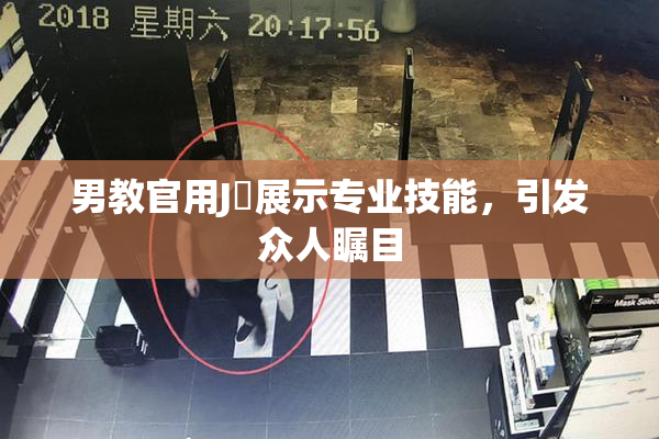 男教官用J亅展示专业技能，引发众人瞩目
