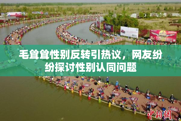 毛耸耸性别反转引热议，网友纷纷探讨性别认同问题