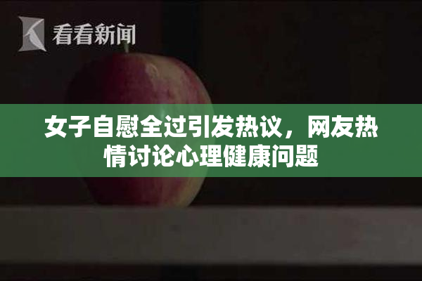 女子自慰全过引发热议，网友热情讨论心理健康问题
