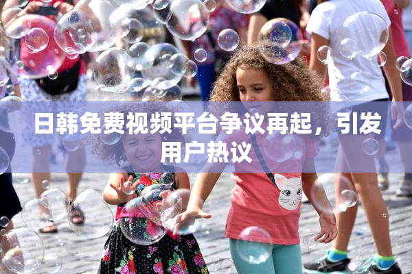 日韩免费视频平台争议再起，引发用户热议
