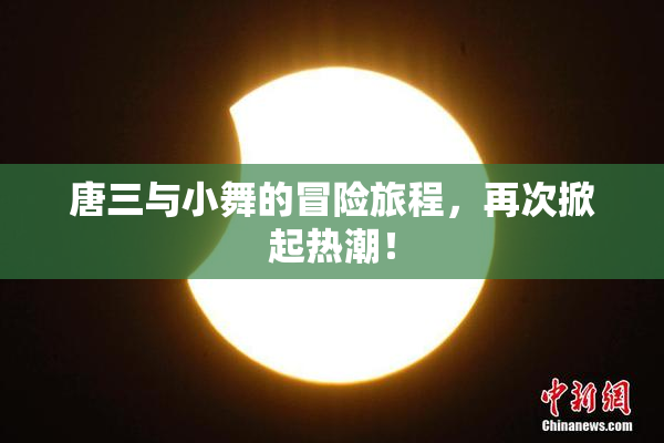 唐三与小舞的冒险旅程，再次掀起热潮！