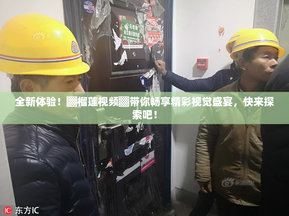 全新体验！▓榴莲视频▓带你畅享精彩视觉盛宴，快来探索吧！