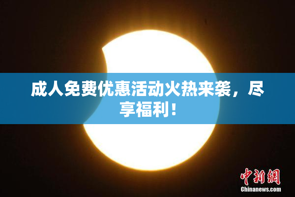 成人免费优惠活动火热来袭，尽享福利！