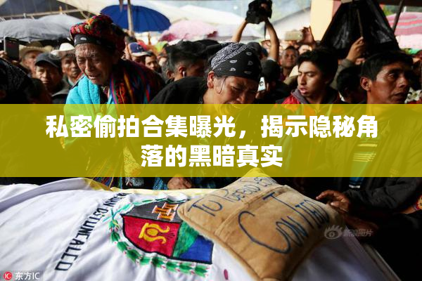 私密偷拍合集曝光，揭示隐秘角落的黑暗真实