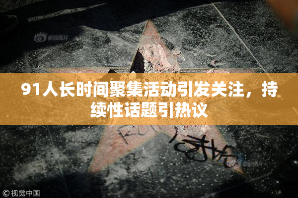 91人长时间聚集活动引发关注，持续性话题引热议