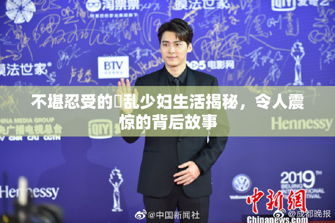 不堪忍受的婬乱少妇生活揭秘，令人震惊的背后故事