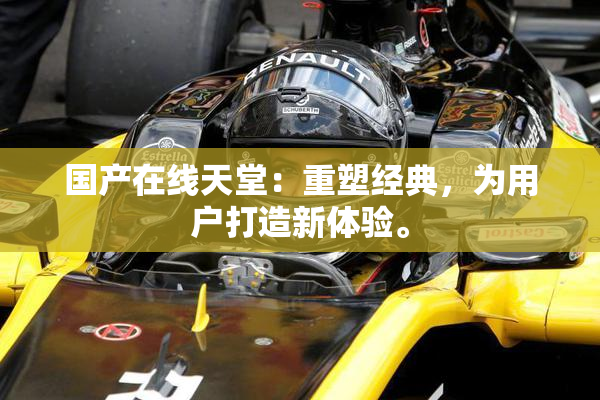 国产在线天堂：重塑经典，为用户打造新体验。