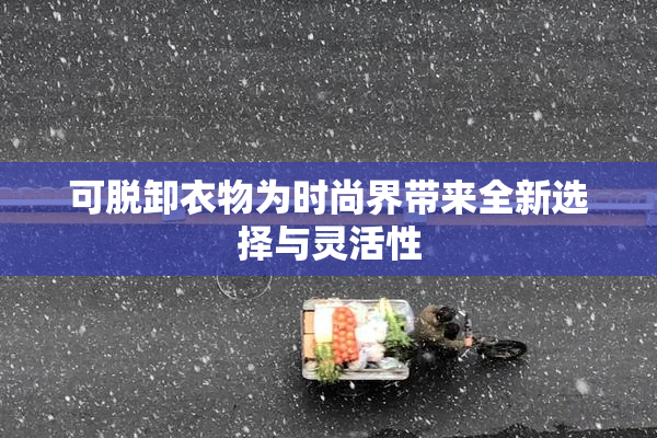 可脱卸衣物为时尚界带来全新选择与灵活性