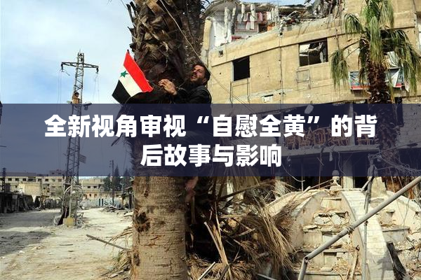 全新视角审视“自慰全黄”的背后故事与影响