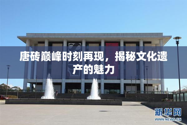 唐砖巅峰时刻再现，揭秘文化遗产的魅力