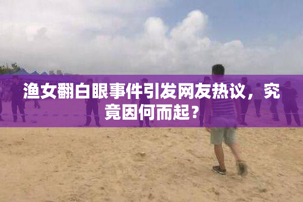 渔女翻白眼事件引发网友热议，究竟因何而起？
