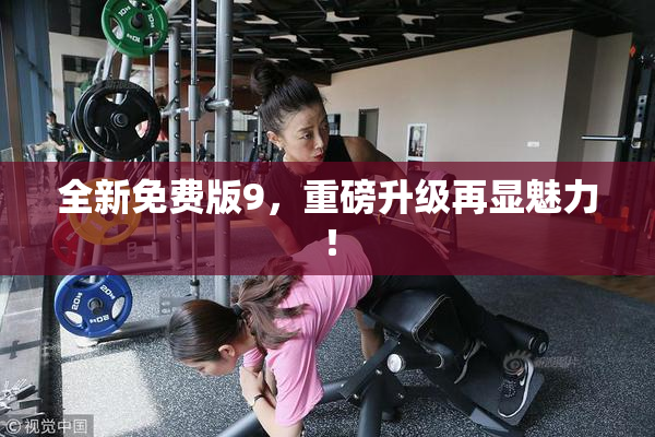 全新免费版9，重磅升级再显魅力！