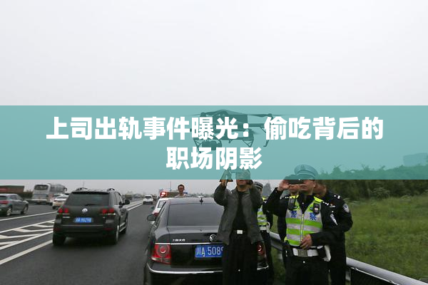 上司出轨事件曝光：偷吃背后的职场阴影