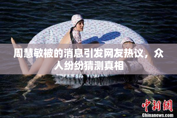周慧敏被的消息引发网友热议，众人纷纷猜测真相