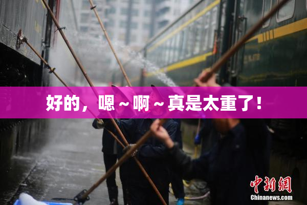好的，嗯～啊～真是太重了！