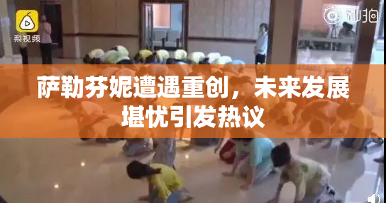 萨勒芬妮遭遇重创，未来发展堪忧引发热议