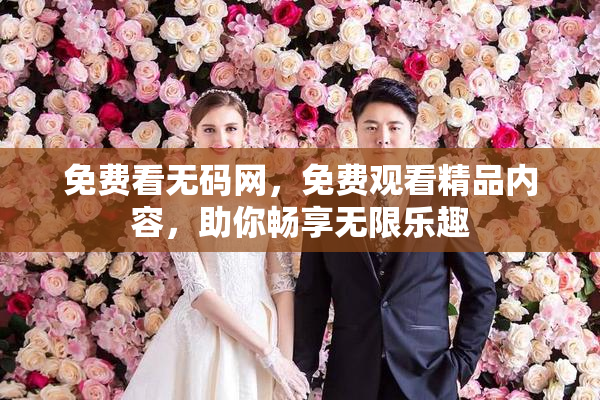 免费看无码网，免费观看精品内容，助你畅享无限乐趣