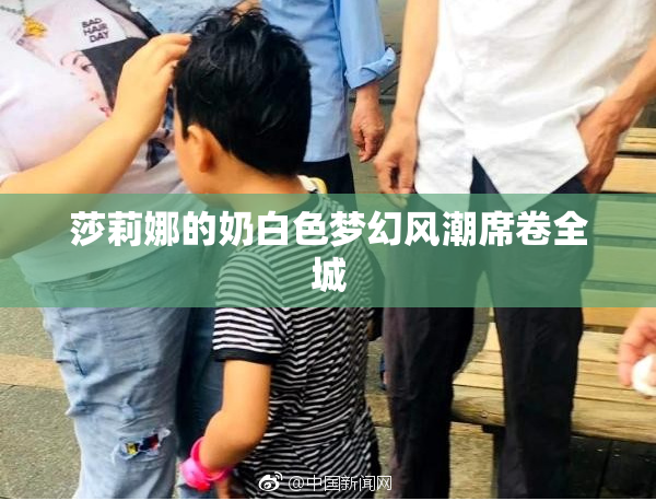 莎莉娜的奶白色梦幻风潮席卷全城
