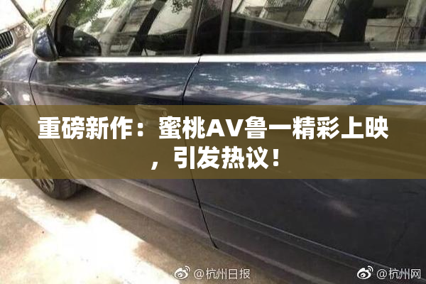 重磅新作：蜜桃AV鲁一精彩上映，引发热议！
