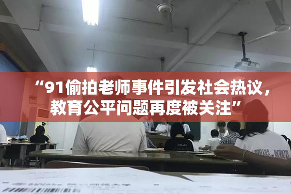 “91偷拍老师事件引发社会热议，教育公平问题再度被关注”
