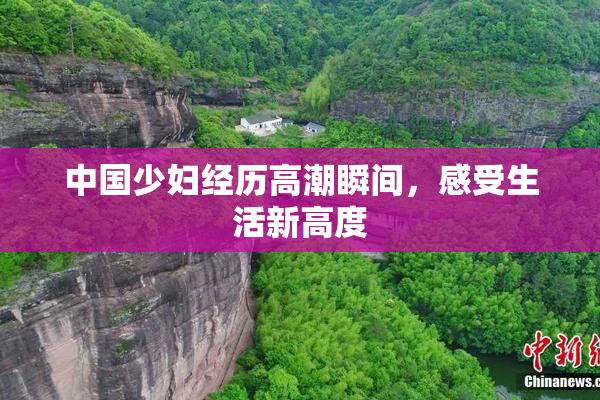中国少妇经历高潮瞬间，感受生活新高度