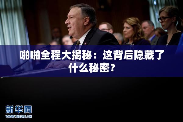 啪啪全程大揭秘：这背后隐藏了什么秘密？