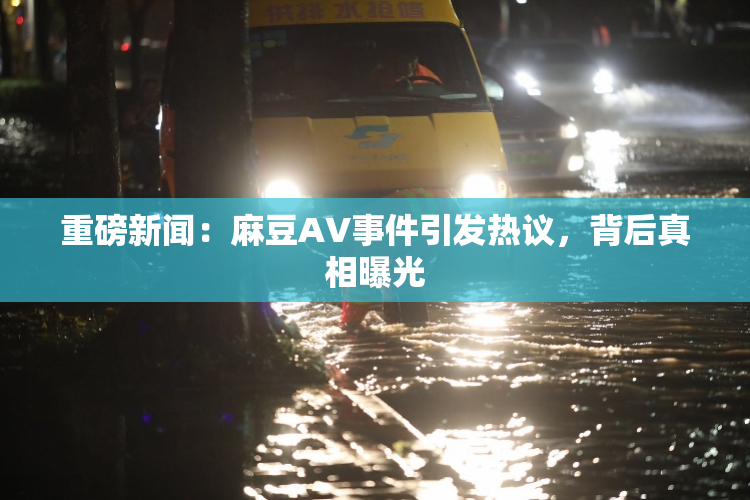 重磅新闻：麻豆AV事件引发热议，背后真相曝光