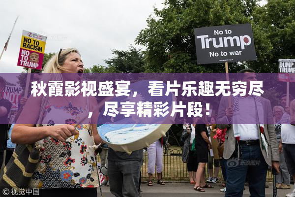 秋霞影视盛宴，看片乐趣无穷尽，尽享精彩片段！