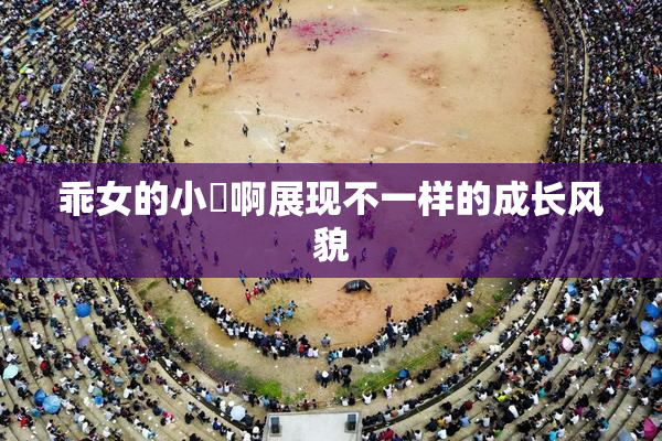 乖女的小泬啊展现不一样的成长风貌