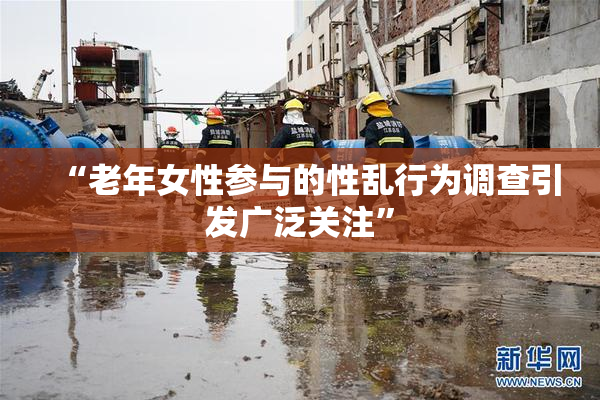 “老年女性参与的性乱行为调查引发广泛关注”