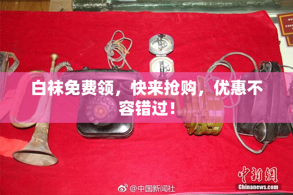 白袜免费领，快来抢购，优惠不容错过！