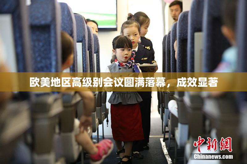 欧美地区高级别会议圆满落幕，成效显著