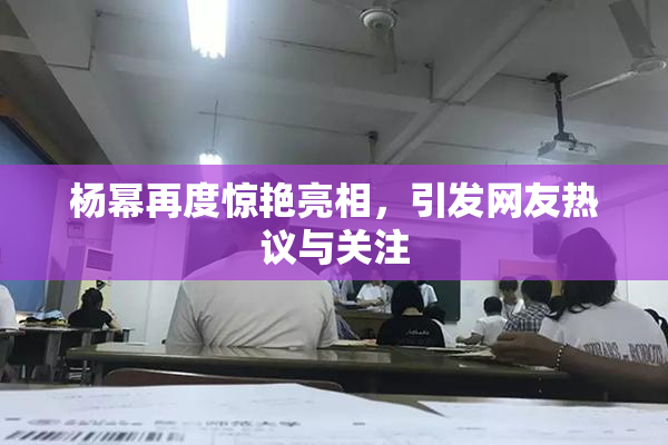 杨幂再度惊艳亮相，引发网友热议与关注