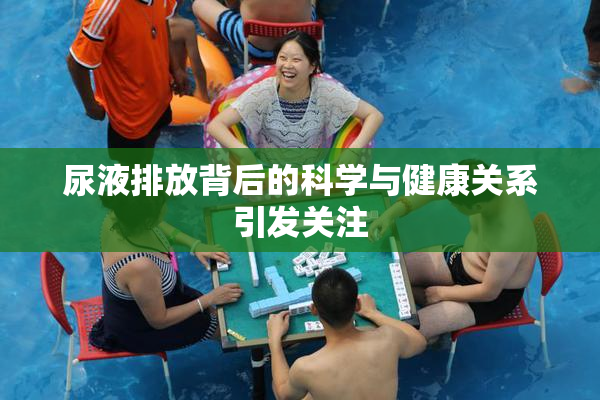 尿液排放背后的科学与健康关系引发关注