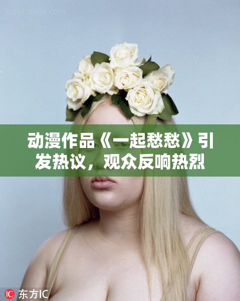 动漫作品《一起愁愁》引发热议，观众反响热烈