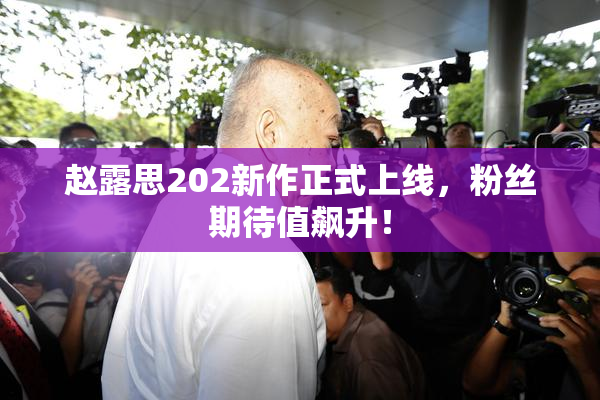 赵露思202新作正式上线，粉丝期待值飙升！