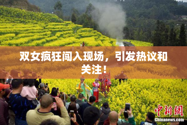 双女疯狂闯入现场，引发热议和关注！
